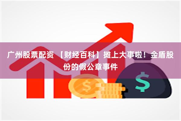 广州股票配资 【财经百科】摊上大事啦！金盾股份的假公章事件