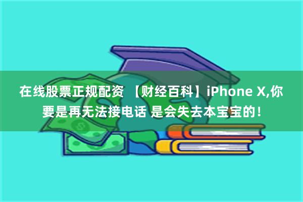 在线股票正规配资 【财经百科】iPhone X,你要是再无法接电话 是会失去本宝宝的！