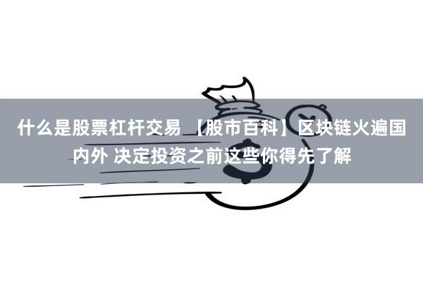 什么是股票杠杆交易 【股市百科】区块链火遍国内外 决定投资之前这些你得先了解