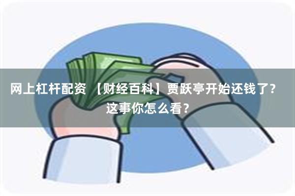 网上杠杆配资 【财经百科】贾跃亭开始还钱了？ 这事你怎么看？