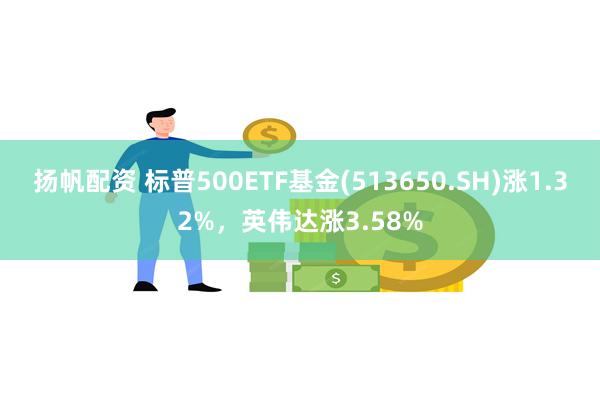 扬帆配资 标普500ETF基金(513650.SH)涨1.32%，英伟达涨3.58%