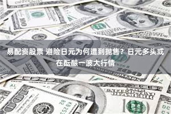 易配资股票 避险日元为何遭到抛售？日元多头或在酝酿一波大行情