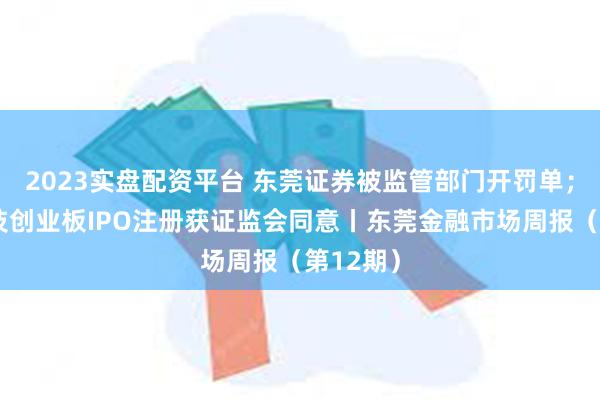 2023实盘配资平台 东莞证券被监管部门开罚单；长联科技创业板IPO注册获证监会同意丨东莞金融市场周报（第12期）