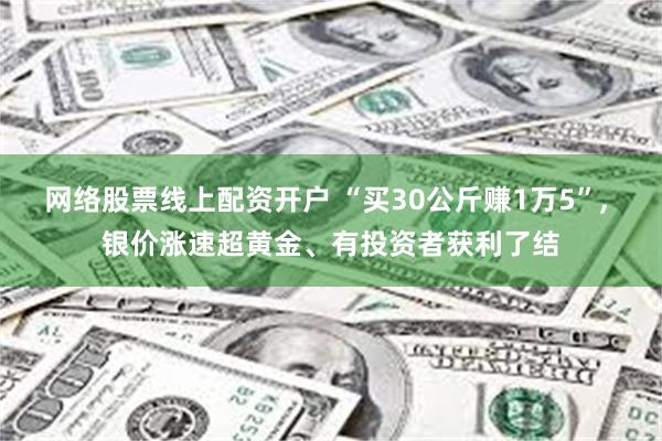 网络股票线上配资开户 “买30公斤赚1万5”, 银价涨速超黄金、有投资者获利了结