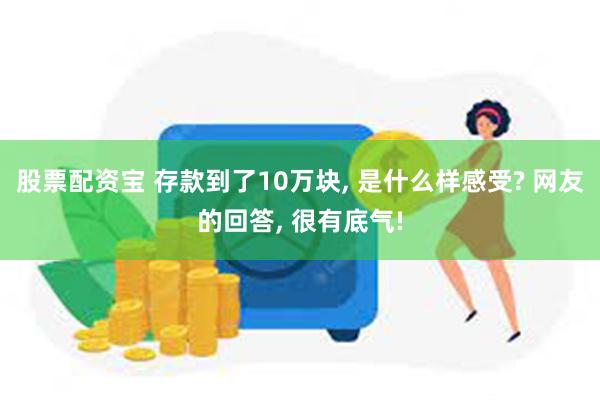 股票配资宝 存款到了10万块, 是什么样感受? 网友的回答, 很有底气!