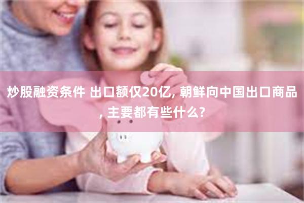 炒股融资条件 出口额仅20亿, 朝鲜向中国出口商品, 主要都有些什么?