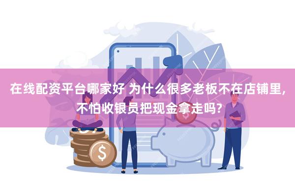 在线配资平台哪家好 为什么很多老板不在店铺里, 不怕收银员把现金拿走吗?