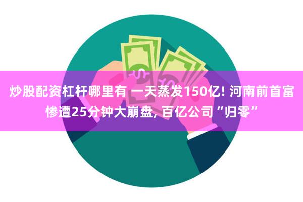 炒股配资杠杆哪里有 一天蒸发150亿! 河南前首富惨遭25分钟大崩盘, 百亿公司“归零”