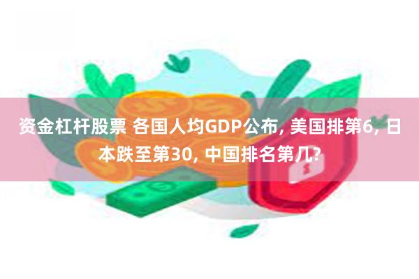 资金杠杆股票 各国人均GDP公布, 美国排第6, 日本跌至第30, 中国排名第几?