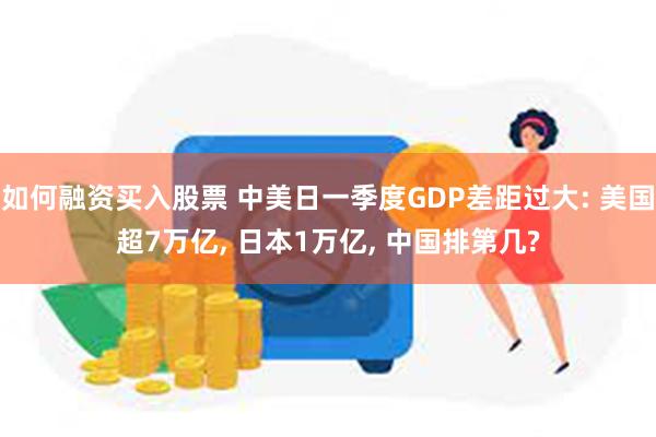 如何融资买入股票 中美日一季度GDP差距过大: 美国超7万亿, 日本1万亿, 中国排第几?