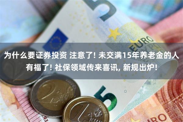 为什么要证券投资 注意了! 未交满15年养老金的人有福了! 社保领域传来喜讯, 新规出炉!