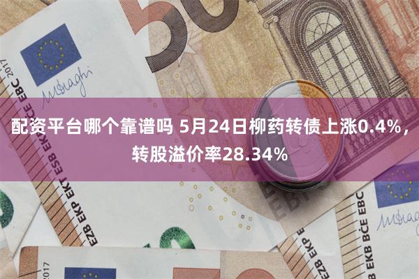 配资平台哪个靠谱吗 5月24日柳药转债上涨0.4%，转股溢价率28.34%