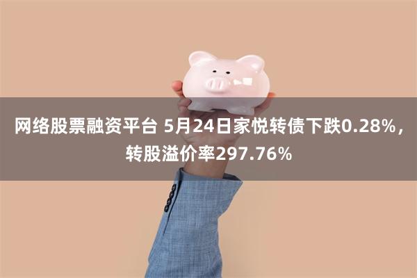 网络股票融资平台 5月24日家悦转债下跌0.28%，转股溢价率297.76%