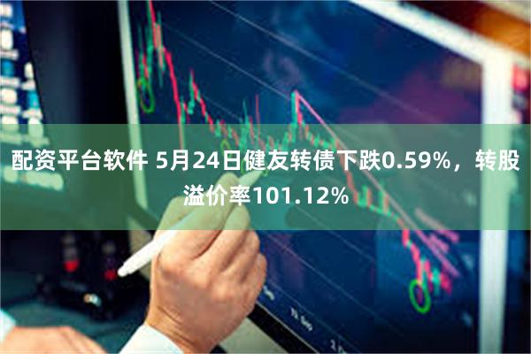 配资平台软件 5月24日健友转债下跌0.59%，转股溢价率101.12%