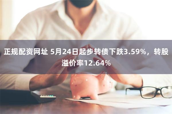 正规配资网址 5月24日起步转债下跌3.59%，转股溢价率12.64%