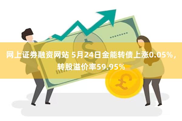 网上证劵融资网站 5月24日金能转债上涨0.05%，转股溢价率59.95%