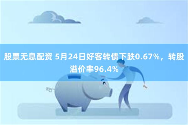 股票无息配资 5月24日好客转债下跌0.67%，转股溢价率96.4%