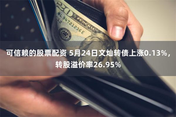 可信赖的股票配资 5月24日文灿转债上涨0.13%，转股溢价率26.95%