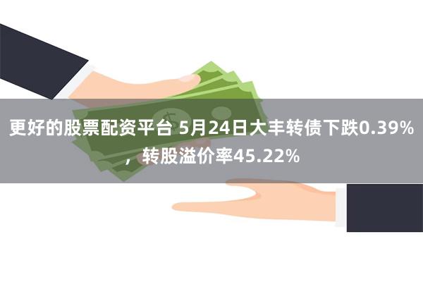 更好的股票配资平台 5月24日大丰转债下跌0.39%，转股溢价率45.22%