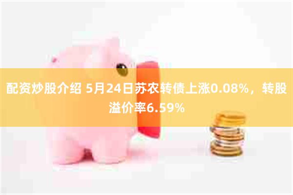 配资炒股介绍 5月24日苏农转债上涨0.08%，转股溢价率6.59%