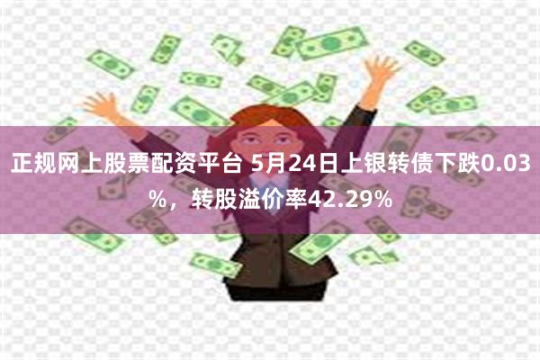 正规网上股票配资平台 5月24日上银转债下跌0.03%，转股溢价率42.29%