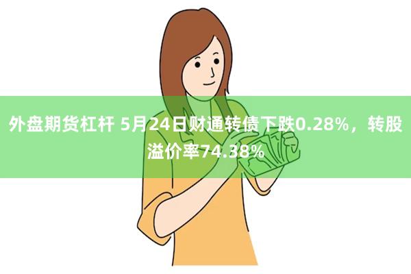 外盘期货杠杆 5月24日财通转债下跌0.28%，转股溢价率74.38%