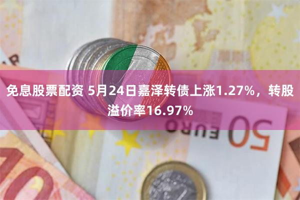 免息股票配资 5月24日嘉泽转债上涨1.27%，转股溢价率16.97%