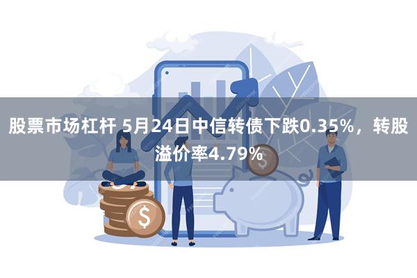 股票市场杠杆 5月24日中信转债下跌0.35%，转股溢价率4.79%