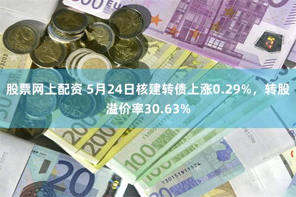 股票网上配资 5月24日核建转债上涨0.29%，转股溢价率30.63%