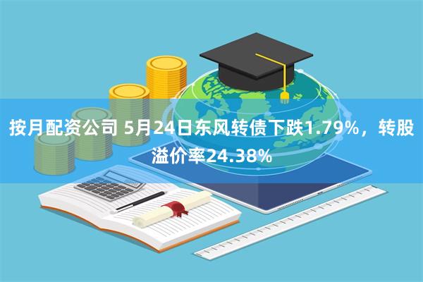 按月配资公司 5月24日东风转债下跌1.79%，转股溢价率24.38%