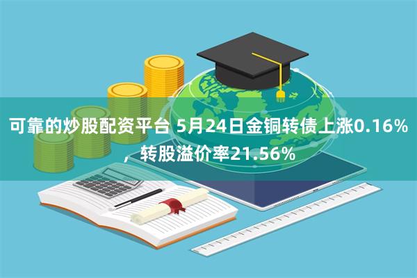 可靠的炒股配资平台 5月24日金铜转债上涨0.16%，转股溢价率21.56%