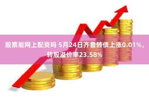 股票能网上配资吗 5月24日齐鲁转债上涨0.01%，转股溢价率23.58%