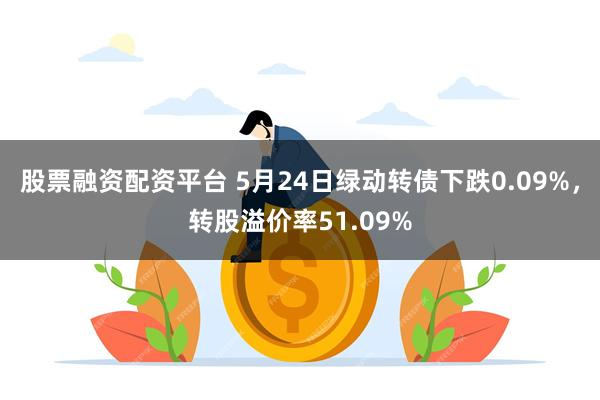 股票融资配资平台 5月24日绿动转债下跌0.09%，转股溢价率51.09%