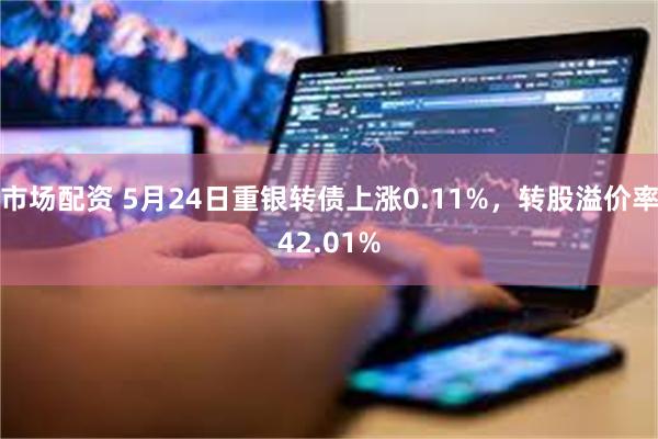 市场配资 5月24日重银转债上涨0.11%，转股溢价率42.01%