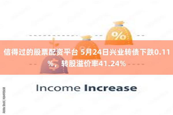 信得过的股票配资平台 5月24日兴业转债下跌0.11%，转股溢价率41.24%