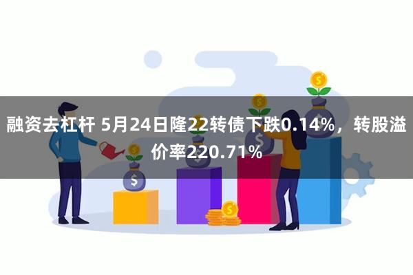 融资去杠杆 5月24日隆22转债下跌0.14%，转股溢价率220.71%