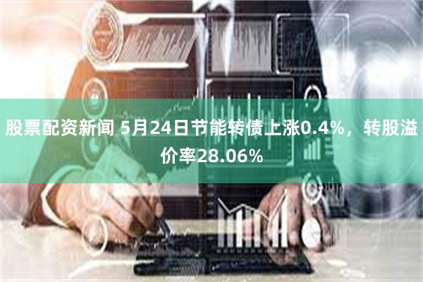 股票配资新闻 5月24日节能转债上涨0.4%，转股溢价率28.06%