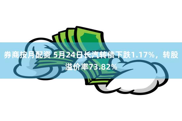 券商按月配资 5月24日长汽转债下跌1.17%，转股溢价率73.82%