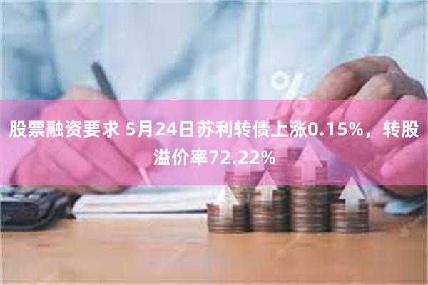 股票融资要求 5月24日苏利转债上涨0.15%，转股溢价率72.22%