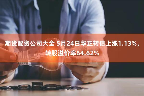 期货配资公司大全 5月24日华正转债上涨1.13%，转股溢价率64.62%