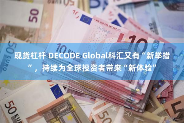 现货杠杆 DECODE Global科汇又有“新举措”，持续为全球投资者带来“新体验”