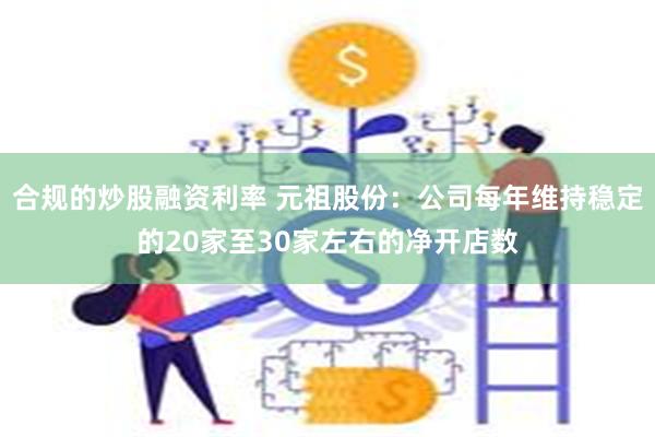 合规的炒股融资利率 元祖股份：公司每年维持稳定的20家至30家左右的净开店数