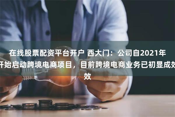 在线股票配资平台开户 西大门：公司自2021年开始启动跨境电商项目，目前跨境电商业务已初显成效