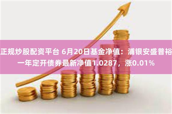 正规炒股配资平台 6月20日基金净值：浦银安盛普裕一年定开债券最新净值1.0287，涨0.01%