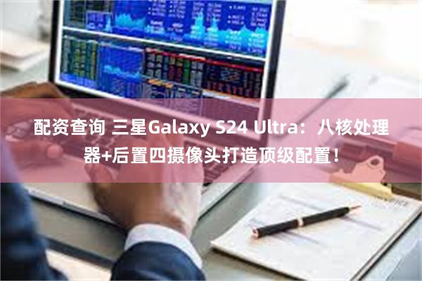 配资查询 三星Galaxy S24 Ultra：八核处理器+后置四摄像头打造顶级配置！