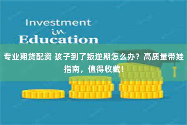 专业期货配资 孩子到了叛逆期怎么办？高质量带娃指南，值得收藏！