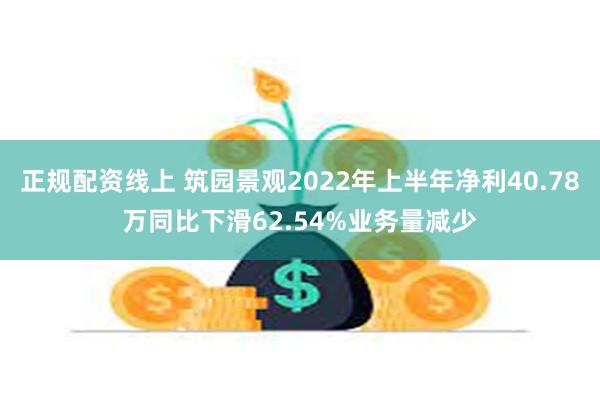 正规配资线上 筑园景观2022年上半年净利40.78万同比下滑62.54%业务量减少