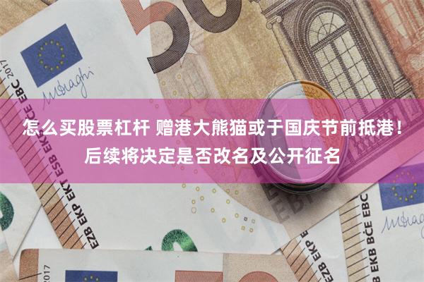 怎么买股票杠杆 赠港大熊猫或于国庆节前抵港！后续将决定是否改名及公开征名