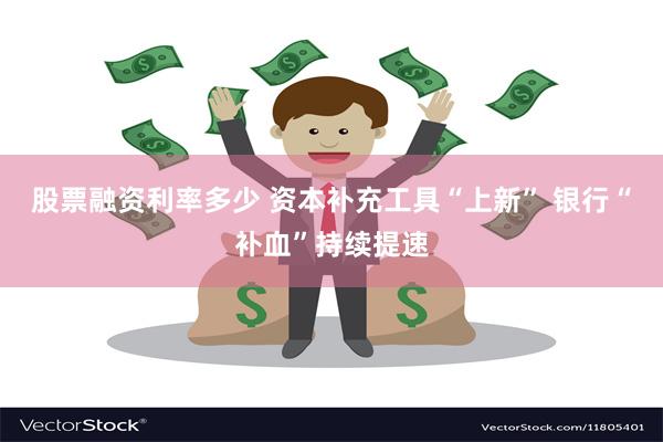 股票融资利率多少 资本补充工具“上新” 银行“补血”持续提速