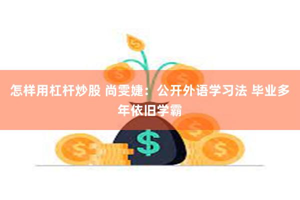 怎样用杠杆炒股 尚雯婕：公开外语学习法 毕业多年依旧学霸